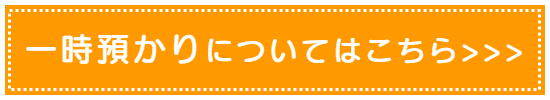 一時預かりについてはこちら＞＞＞